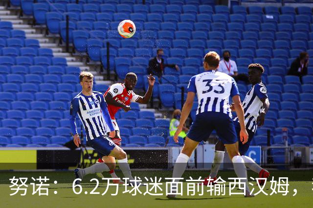 努诺：6.2万球迷面前输西汉姆，我们让球迷失望了