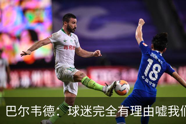 巴尔韦德：球迷完全有理由嘘我们 我们没有做到教练的要求