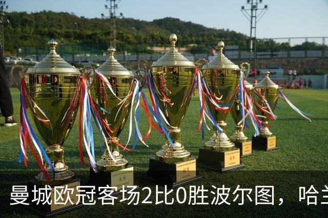 曼城欧冠客场2比0胜波尔图，哈兰德梅开二度