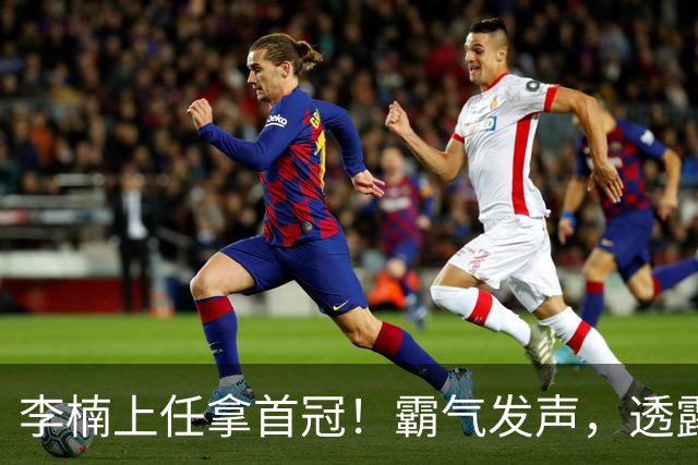 李楠上任拿首冠！霸气发声，透露赵睿缺阵原因，媒体人盛赞新打法