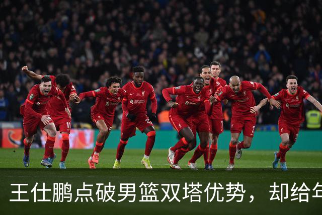 王仕鹏点破男篮双塔优势，却给年轻后卫敲响失误警钟