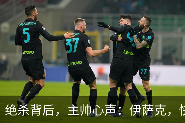 绝杀背后，主帅心声：伊萨克，快让我们靠近点儿！