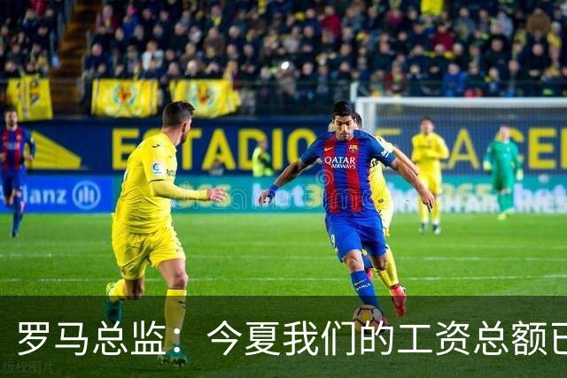 罗马总监：今夏我们的工资总额已经下降了15%，大约2000万欧