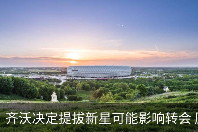 齐沃决定提拔新星可能影响转会 压哨时刻择机追求“帕斯式球员”