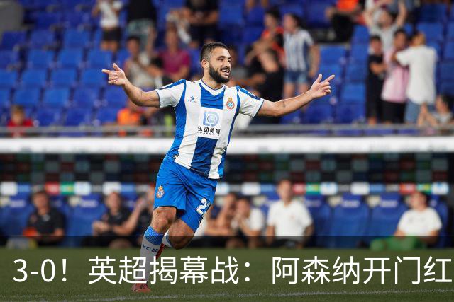3-0！英超揭幕战：阿森纳开门红+3大球星闪耀！阿尔特塔期待卫冕