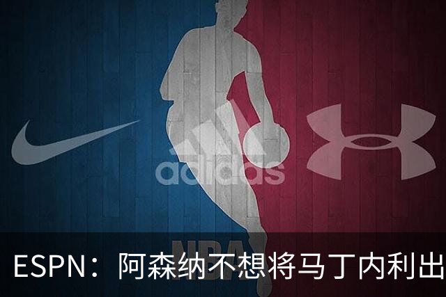 ESPN：阿森纳不想将马丁内利出售给英超对手；球员本人不想去土超